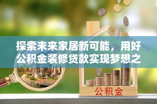 黔西南探索未来家居新可能，用好公积金装修贷款实现梦想之家