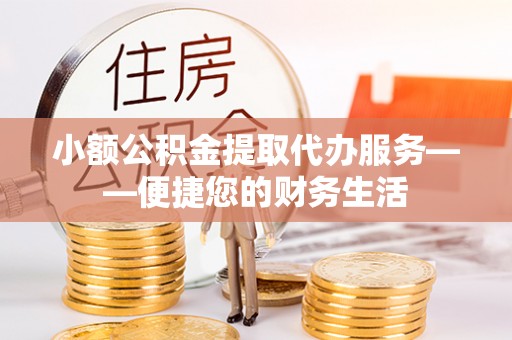 宜良小额公积金提取代办服务——便捷您的财务生活